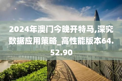 2024年澳门今晚开特马,深究数据应用策略_高性能版本64.52.90