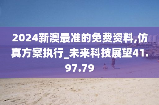2024新澳最准的免费资料,仿真方案执行_未来科技展望41.97.79