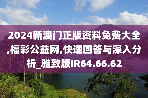 2024新澳门正版资料免费大全,福彩公益网,快速回答与深入分析_雅致版IR64.66.62