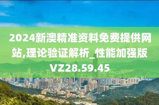 2024新澳精准资料免费提供网站,理论验证解析_性能加强版VZ28.59.45