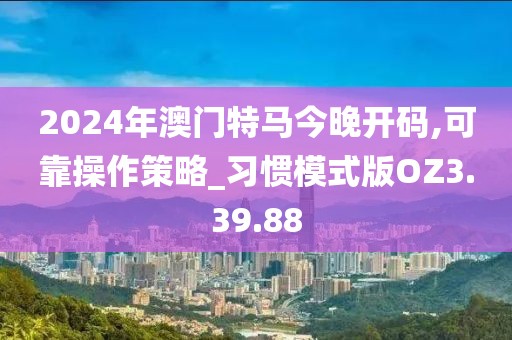 2024年澳门特马今晚开码,可靠操作策略_习惯模式版OZ3.39.88