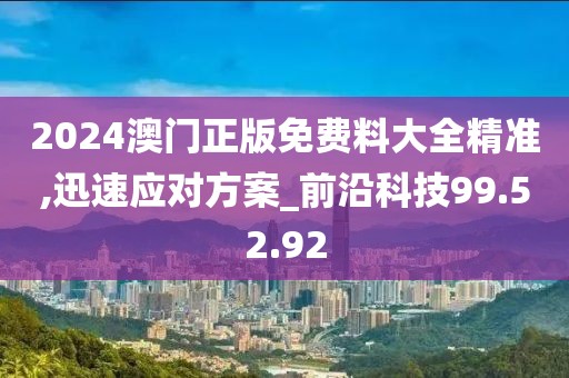2024澳门正版免费料大全精准,迅速应对方案_前沿科技99.52.92