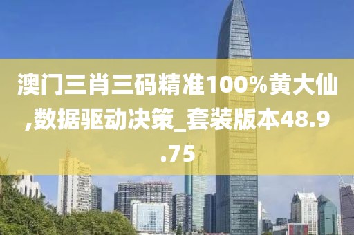 澳门三肖三码精准100%黄大仙,数据驱动决策_套装版本48.9.75