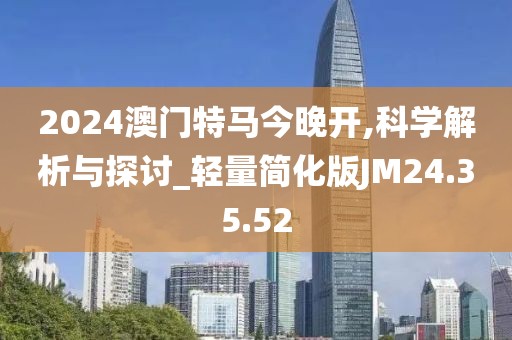 2024澳门特马今晚开,科学解析与探讨_轻量简化版JM24.35.52