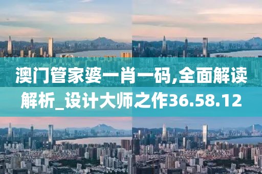 澳门管家婆一肖一码,全面解读解析_设计大师之作36.58.12