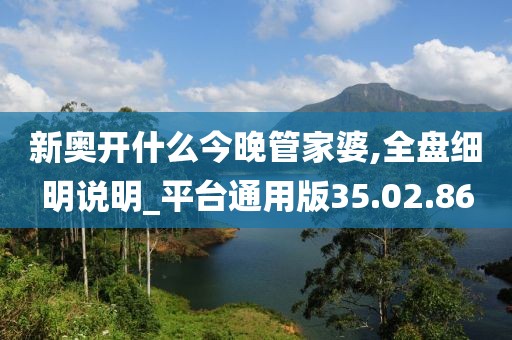 新奥开什么今晚管家婆,全盘细明说明_平台通用版35.02.86
