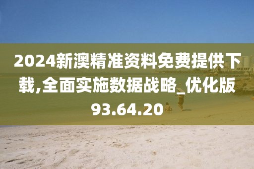 2024新澳精准资料免费提供下载,全面实施数据战略_优化版93.64.20