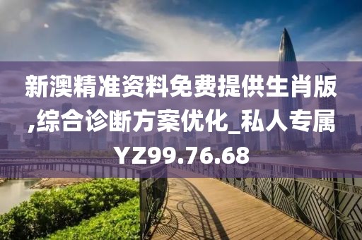 新澳精准资料免费提供生肖版,综合诊断方案优化_私人专属YZ99.76.68