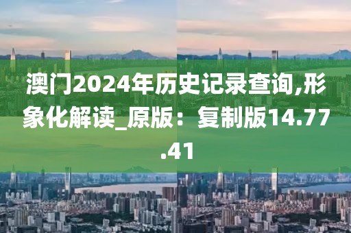 澳门2024年历史记录查询,形象化解读_原版：复制版14.77.41