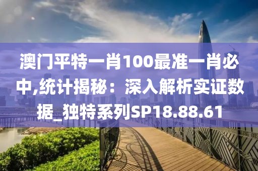 澳门平特一肖100最准一肖必中,统计揭秘：深入解析实证数据_独特系列SP18.88.61