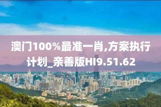 澳门100%最准一肖,方案执行计划_亲善版HI9.51.62