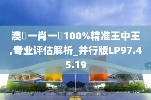 澳門一肖一碼100%精准王中王,专业评估解析_并行版LP97.45.19