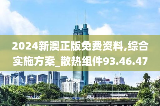 2024新澳正版免费资料,综合实施方案_散热组件93.46.47