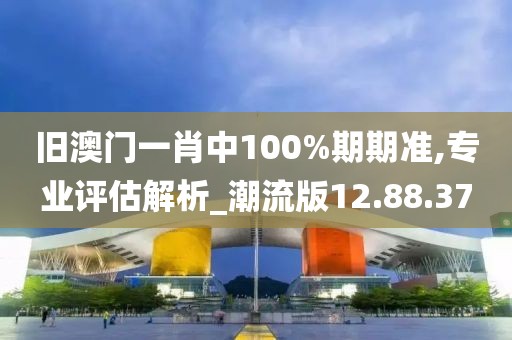 旧澳门一肖中100%期期准,专业评估解析_潮流版12.88.37