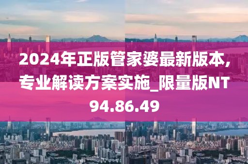 2024年正版管家婆最新版本,专业解读方案实施_限量版NT94.86.49