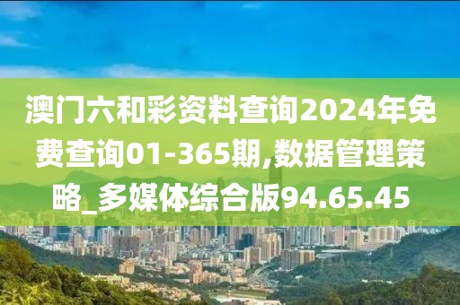 澳门六和彩资料查询2024年免费查询01-365期,数据管理策略_多媒体综合版94.65.45