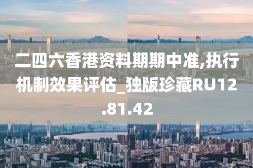 二四六香港资料期期中准,执行机制效果评估_独版珍藏RU12.81.42