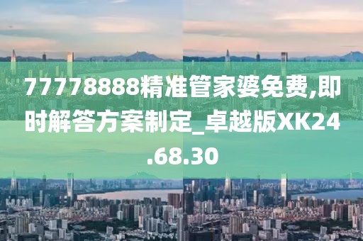 77778888精准管家婆免费,即时解答方案制定_卓越版XK24.68.30