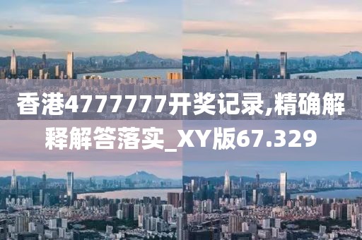 香港4777777开奖记录,精确解释解答落实_XY版67.329