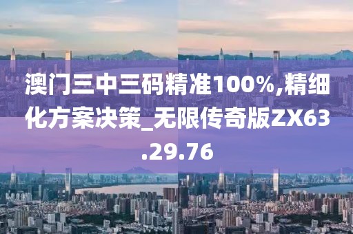 澳门三中三码精准100%,精细化方案决策_无限传奇版ZX63.29.76