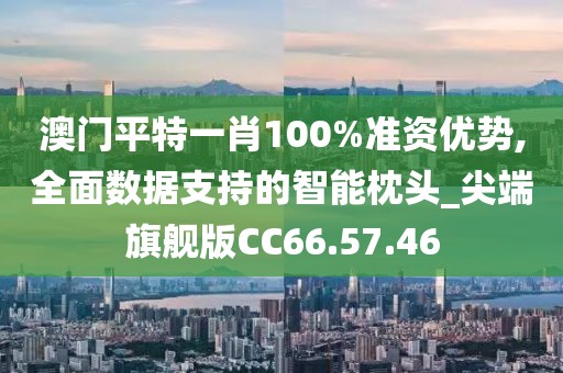 澳门平特一肖100%准资优势,全面数据支持的智能枕头_尖端旗舰版CC66.57.46