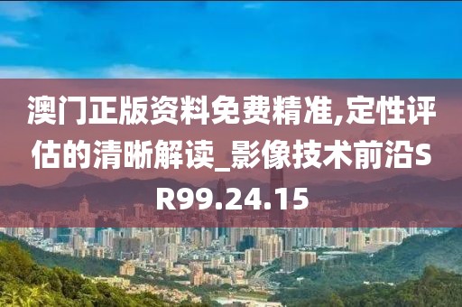 澳门正版资料免费精准,定性评估的清晰解读_影像技术前沿SR99.24.15