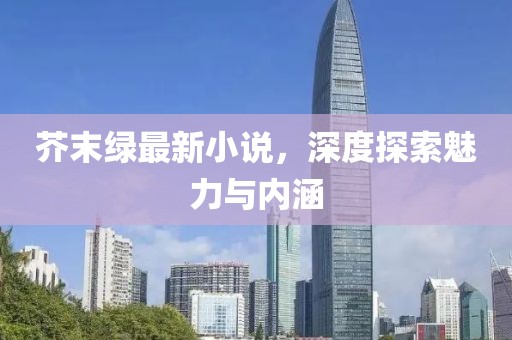 芥末绿最新小说，深度探索魅力与内涵