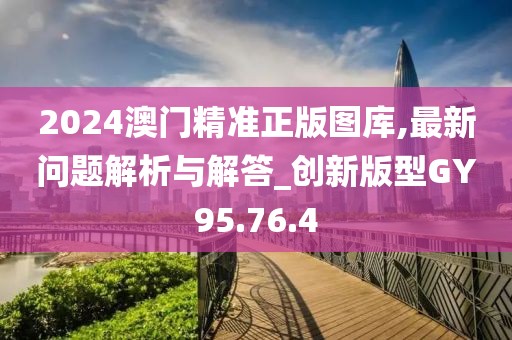 2024澳门精准正版图库,最新问题解析与解答_创新版型GY95.76.4
