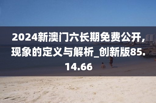 2024新澳门六长期免费公开,现象的定义与解析_创新版85.14.66