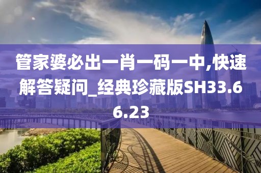 管家婆必出一肖一码一中,快速解答疑问_经典珍藏版SH33.66.23
