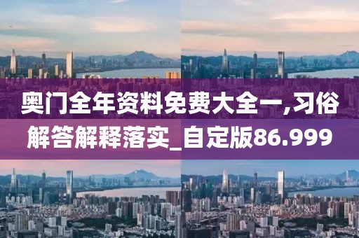 奥门全年资料免费大全一,习俗解答解释落实_自定版86.999