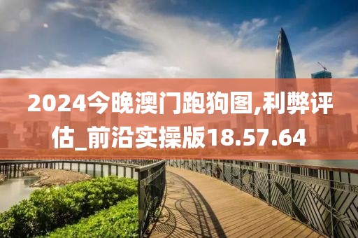 2024今晚澳门跑狗图,利弊评估_前沿实操版18.57.64