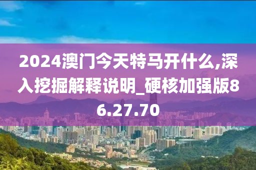 2024澳门今天特马开什么,深入挖掘解释说明_硬核加强版86.27.70