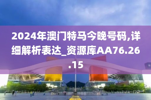 2024年澳门特马今晚号码,详细解析表达_资源库AA76.26.15