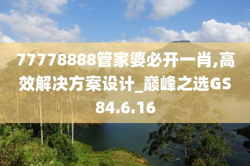 77778888管家婆必开一肖,高效解决方案设计_巅峰之选GS84.6.16