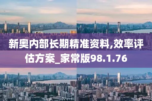 新奥内部长期精准资料,效率评估方案_家常版98.1.76