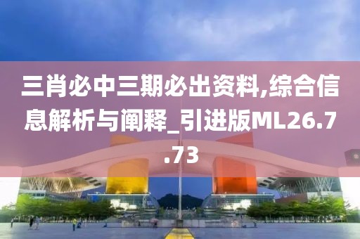 三肖必中三期必出资料,综合信息解析与阐释_引进版ML26.7.73
