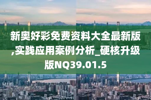 新奥好彩免费资料大全最新版,实践应用案例分析_硬核升级版NQ39.01.5