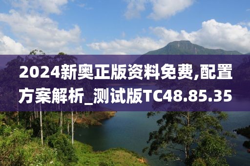 2024新奥正版资料免费,配置方案解析_测试版TC48.85.35