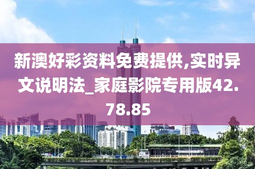 新澳好彩资料免费提供,实时异文说明法_家庭影院专用版42.78.85
