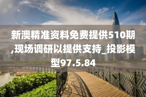 新澳精准资料免费提供510期,现场调研以提供支持_投影模型97.5.84