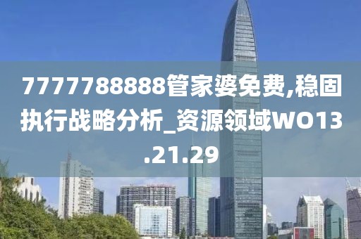 7777788888管家婆免费,稳固执行战略分析_资源领域WO13.21.29
