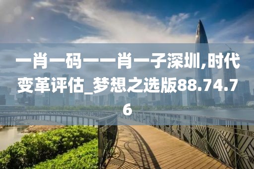 一肖一码一一肖一子深圳,时代变革评估_梦想之选版88.74.76