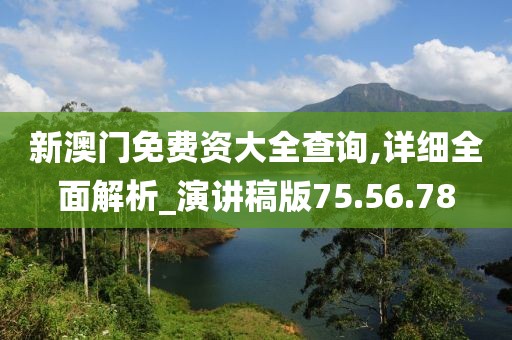 新澳门免费资大全查询,详细全面解析_演讲稿版75.56.78