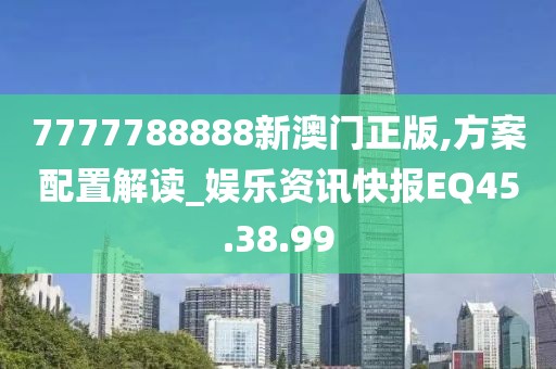 7777788888新澳门正版,方案配置解读_娱乐资讯快报EQ45.38.99