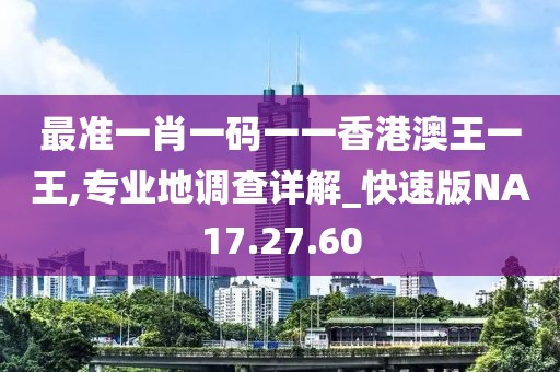 最准一肖一码一一香港澳王一王,专业地调查详解_快速版NA17.27.60