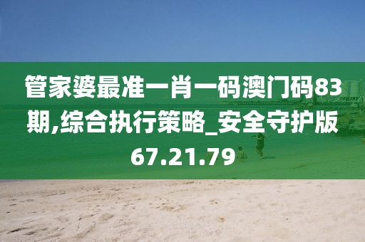 管家婆最准一肖一码澳门码83期,综合执行策略_安全守护版67.21.79