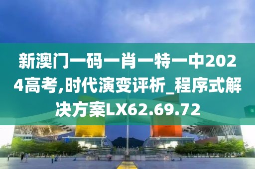 新澳门一码一肖一特一中2024高考,时代演变评析_程序式解决方案LX62.69.72