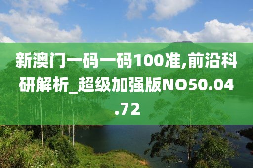 新澳门一码一码100准,前沿科研解析_超级加强版NO50.04.72