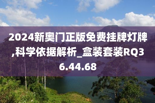 2024新奥门正版免费挂牌灯牌,科学依据解析_盒装套装RQ36.44.68